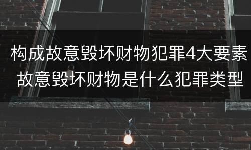 构成故意毁坏财物犯罪4大要素 故意毁坏财物是什么犯罪类型