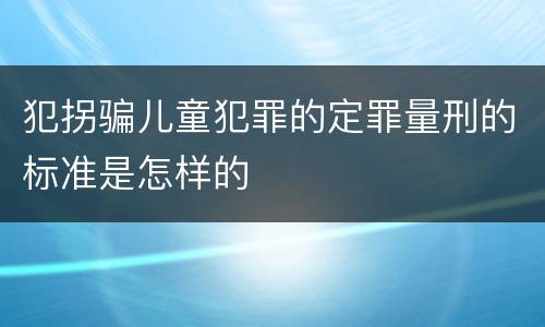 犯拐骗儿童犯罪的定罪量刑的标准是怎样的