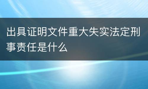 出具证明文件重大失实法定刑事责任是什么
