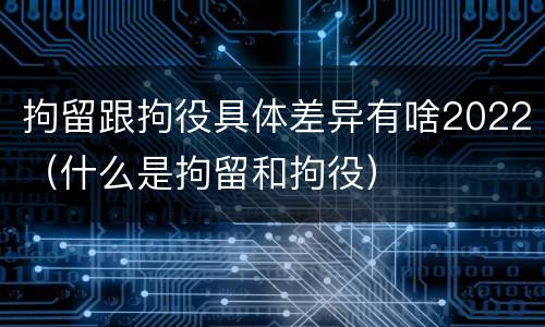拘留跟拘役具体差异有啥2022（什么是拘留和拘役）