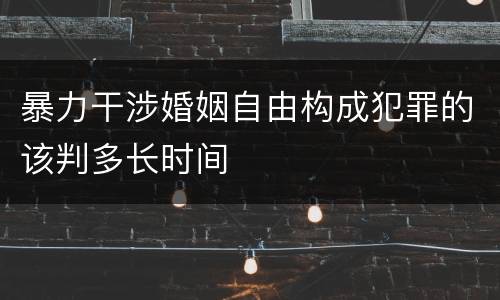 暴力干涉婚姻自由构成犯罪的该判多长时间