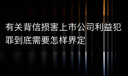 有关背信损害上市公司利益犯罪到底需要怎样界定