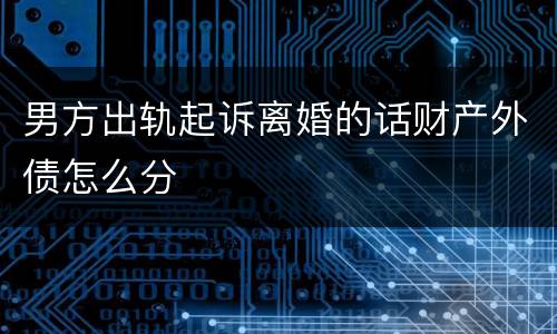 男方出轨起诉离婚的话财产外债怎么分