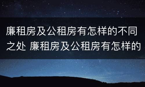 廉租房及公租房有怎样的不同之处 廉租房及公租房有怎样的不同之处和作用