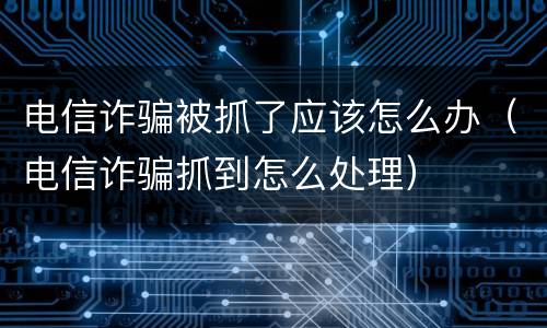 电信诈骗被抓了应该怎么办（电信诈骗抓到怎么处理）