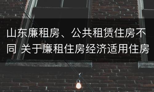 山东廉租房、公共租赁住房不同 关于廉租住房经济适用住房和住房租赁