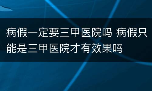 病假一定要三甲医院吗 病假只能是三甲医院才有效果吗