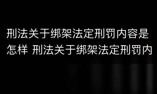 刑法关于绑架法定刑罚内容是怎样 刑法关于绑架法定刑罚内容是怎样的