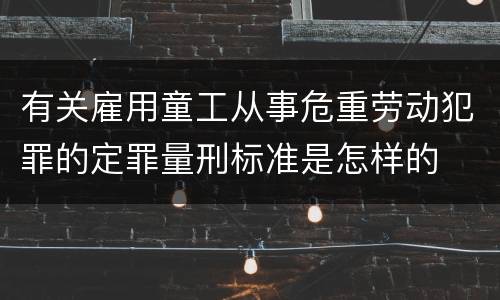 有关雇用童工从事危重劳动犯罪的定罪量刑标准是怎样的