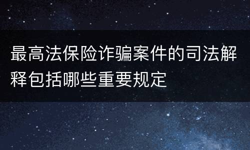 最高法保险诈骗案件的司法解释包括哪些重要规定