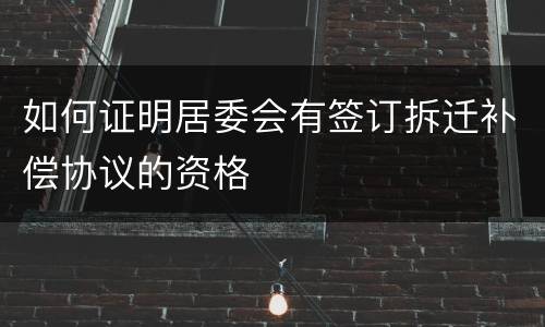 如何证明居委会有签订拆迁补偿协议的资格