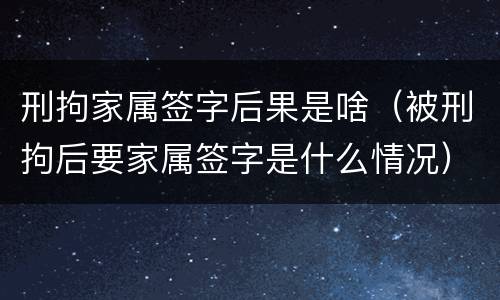 刑拘家属签字后果是啥（被刑拘后要家属签字是什么情况）