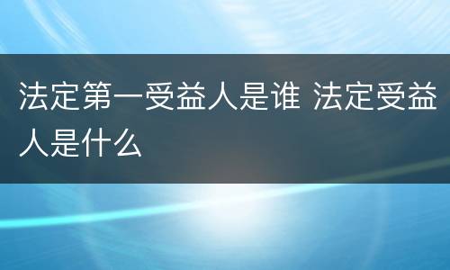 法定第一受益人是谁 法定受益人是什么