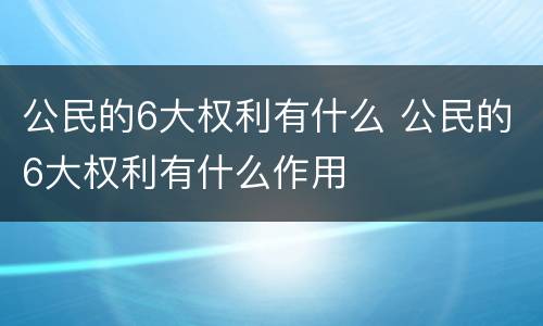 公民的6大权利有什么 公民的6大权利有什么作用