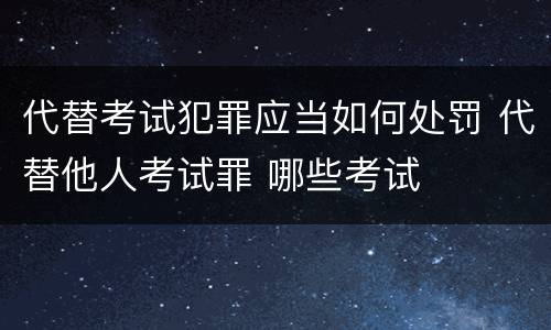 代替考试犯罪应当如何处罚 代替他人考试罪 哪些考试