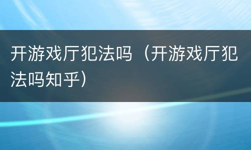 开游戏厅犯法吗（开游戏厅犯法吗知乎）