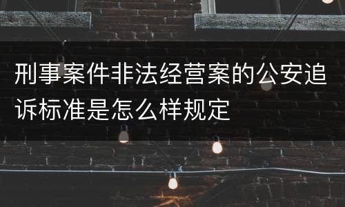 刑事案件非法经营案的公安追诉标准是怎么样规定