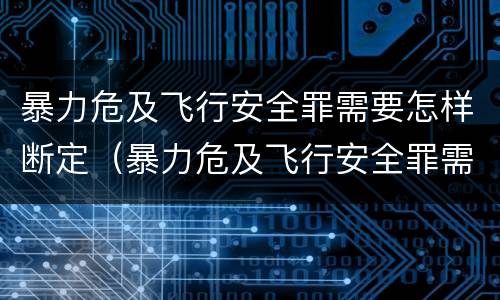 暴力危及飞行安全罪需要怎样断定（暴力危及飞行安全罪需要怎样断定罪名）