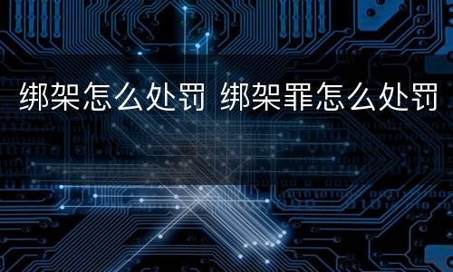 绑架怎么处罚 绑架罪怎么处罚