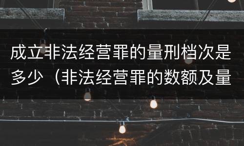 成立非法经营罪的量刑档次是多少（非法经营罪的数额及量刑）