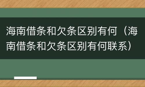 海南借条和欠条区别有何（海南借条和欠条区别有何联系）