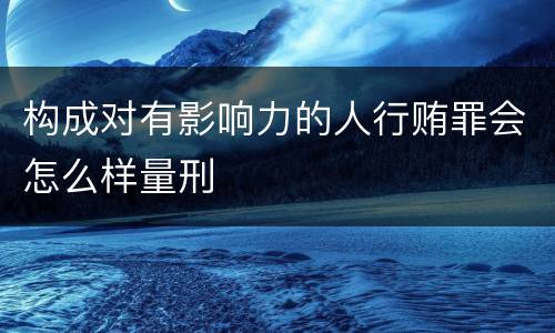 构成对有影响力的人行贿罪会怎么样量刑