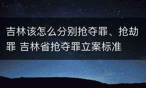 吉林该怎么分别抢夺罪、抢劫罪 吉林省抢夺罪立案标准