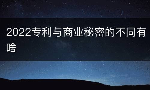 2022专利与商业秘密的不同有啥