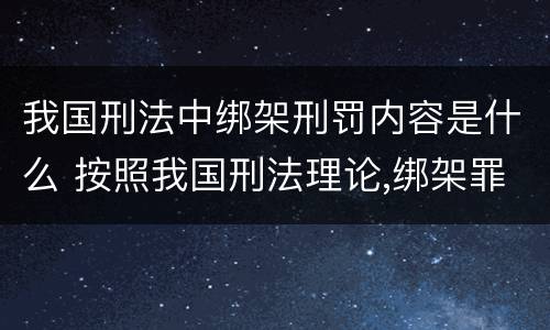我国刑法中绑架刑罚内容是什么 按照我国刑法理论,绑架罪属于