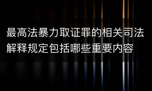 最高法暴力取证罪的相关司法解释规定包括哪些重要内容