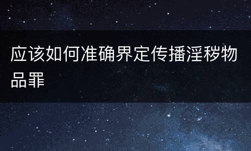 应该如何准确界定传播淫秽物品罪