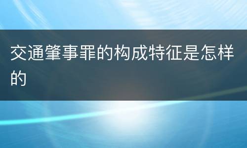 交通肇事罪的构成特征是怎样的