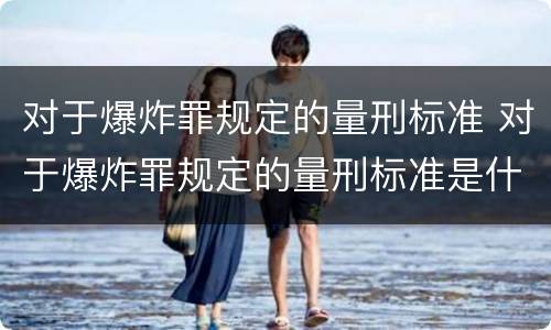 对于爆炸罪规定的量刑标准 对于爆炸罪规定的量刑标准是什么