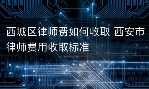 西城区律师费如何收取 西安市律师费用收取标准