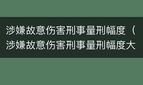 涉嫌故意伤害刑事量刑幅度（涉嫌故意伤害刑事量刑幅度大吗）