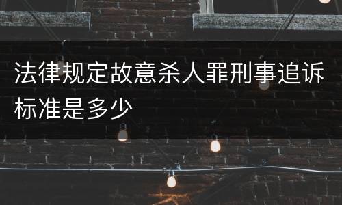 法律规定故意杀人罪刑事追诉标准是多少