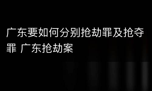 广东要如何分别抢劫罪及抢夺罪 广东抢劫案