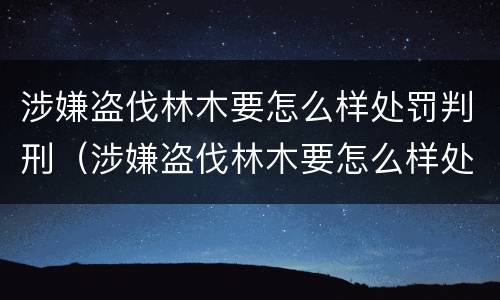 涉嫌盗伐林木要怎么样处罚判刑（涉嫌盗伐林木要怎么样处罚判刑多少年）