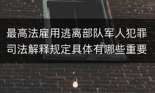 最高法雇用逃离部队军人犯罪司法解释规定具体有哪些重要内容