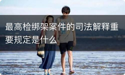 最高检绑架案件的司法解释重要规定是什么