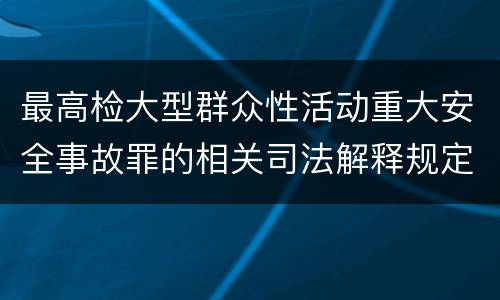 最高检大型群众性活动重大安全事故罪的相关司法解释规定有哪些内容