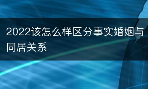 2022该怎么样区分事实婚姻与同居关系