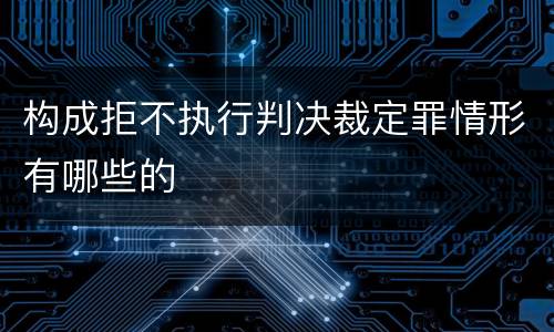 构成拒不执行判决裁定罪情形有哪些的