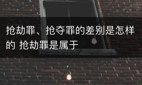 抢劫罪、抢夺罪的差别是怎样的 抢劫罪是属于