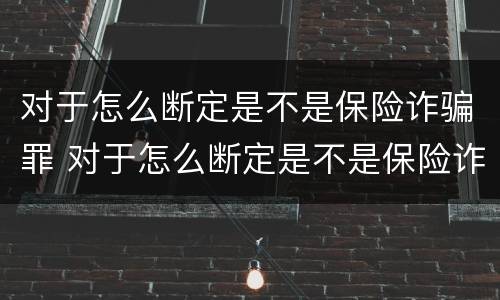对于怎么断定是不是保险诈骗罪 对于怎么断定是不是保险诈骗罪的认定