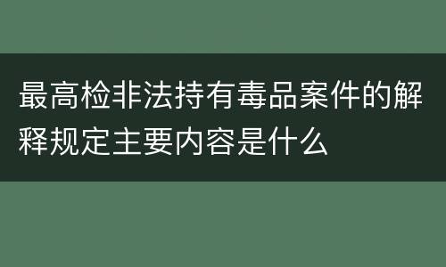 最高检非法持有毒品案件的解释规定主要内容是什么