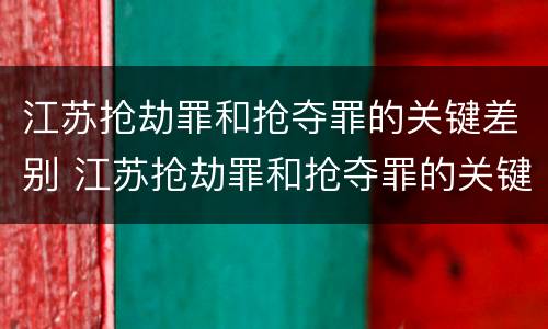 江苏抢劫罪和抢夺罪的关键差别 江苏抢劫罪和抢夺罪的关键差别是什么