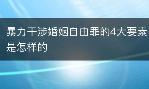暴力干涉婚姻自由罪的4大要素是怎样的