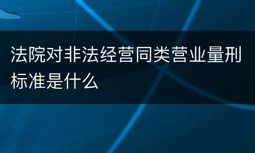法院对非法经营同类营业量刑标准是什么