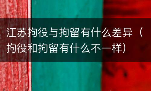 江苏拘役与拘留有什么差异（拘役和拘留有什么不一样）
